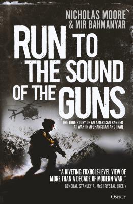 Run to the Sound of the Guns: The True Story of an American Ranger at War in Afghanistan and Iraq - Moore, Nicholas, and Bahmanyar, Mir