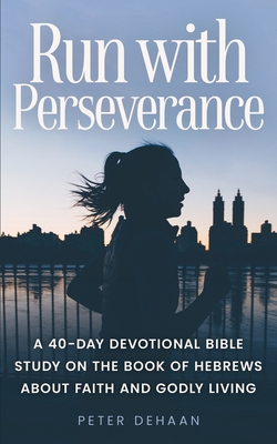 Run with Perseverance: A 40-Day Devotional Bible Study on the Book of Hebrews about Faith and Godly Living - DeHaan, Peter