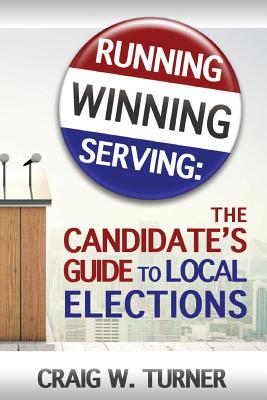 Running, Winning, Serving: The Candidate's Guide to Local Elections - Turner, Craig W