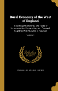 Rural Economy of the West of England: Including Devonshire; and Parts of Somersetshire, Dorsetshire, and Cornwell. Together With Minutes in Practice; Volume 1