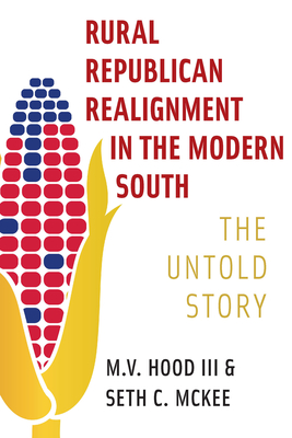 Rural Republican Realignment in the Modern South: The Untold Story - Hood, M V, and McKee, Seth C, Professor