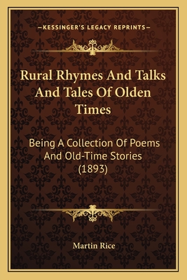 Rural Rhymes And Talks And Tales Of Olden Times: Being A Collection Of Poems And Old-Time Stories (1893) - Rice, Martin