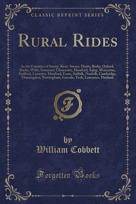 Rural Rides: In the Counties of Surrey, Kent, Sussex, Hants, Berks, Oxford, Bucks, Wilts, Somerset, Gloucester, Hereford, Salop, Worcester, Stafford, Leicester, Hertford, Essex, Suffolk, Norfolk, Cambridge, Huntingdon, Nottingham, Lincoln, York, Lancaster - Cobbett, William