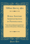 Rural Sanitary Administration in Pennsylvania: Read in Abstract Before the Annual Meeting of the Associated Health Authorities and Sanitarians of Pennsylvania, at Mechanicsburg (Classic Reprint)