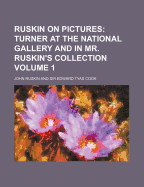 Ruskin on Pictures; Turner at the National Gallery and in Mr. Ruskin's Collection Volume 1