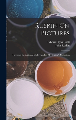 Ruskin On Pictures: Turner at the National Gallery and in Mr. Ruskin's Collection - Ruskin, John, and Cook, Edward Tyas