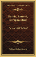 Ruskin, Rossetti, Preraphaelitism; Papers 1854 to 1862