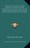 Russell On Scientific Horse Shoeing, For Leveling And Balancing The Action And Gait Of Horses And Remedying And Curing The Different Diseases Of The Foot - Russell, William