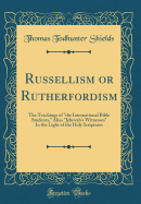 Russellism or Rutherfordism: The Teachings of "the International Bible Students," Alias "jehovah's Witnesses" in the Light of the Holy Scriptures (Classic Reprint)