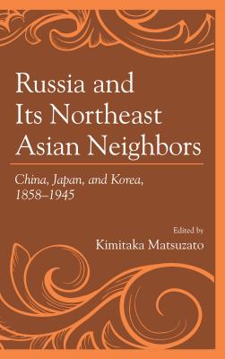 Russia and Its Northeast Asian Neighbors: China, Japan, and Korea, 1858-1945 - Matsuzato, Kimitaka (Contributions by), and Asada, Masafumi (Contributions by), and Fumoto, Shinichi (Contributions by)