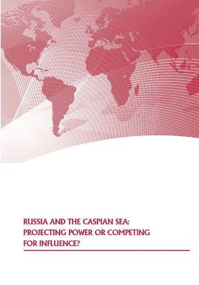 Russia and the Caspian Sea: Projecting Power or Competing for Influence? - U S Army War College Press, and Strategic Studies Institute