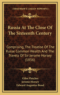 Russia at the Close of the Sixteenth Century; Comprising, the Treatise of the Russe Common Wealth, by Dr. Giles Fletcher and the Travels of Sir Jerome Horsey, Knt., Now for the First Time Printed Entire from His Own Manuscript