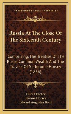 Russia at the Close of the Sixteenth Century; Comprising, the Treatise of the Russe Common Wealth, by Dr. Giles Fletcher and the Travels of Sir Jerome Horsey, Knt., Now for the First Time Printed Entire from His Own Manuscript - Fletcher, Giles