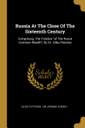Russia At The Close Of The Sixteenth Century: Comprising, The Treatise "of The Russe Common Wealth", By Dr. Giles Fletcher