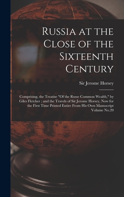 Russia at the Close of the Sixteenth Century: Comprising, the Treatise "Of the Russe Common Wealth," by Giles Fletcher; and the Travels of Sir Jerome Horsey, now for the First Time Printed Entire From his own Manuscript Volume No.20 - Horsey, Jerome, Sir (Creator)
