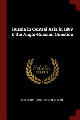 Russia in Central Asia in 1889 & the Anglo-Russian Question - Curzon, George Nathaniel Curzon