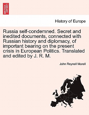 Russia Self-Condemned. Secret and Inedited Documents, Connected with Russian History and Diplomacy, of Important Bearing on the Present Crisis in European Politics. Translated and Edited by J. R. M. - Morell, John Reynell