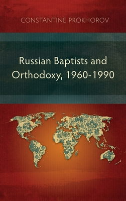 Russian Baptists and Orthodoxy, 1960-1990: A Comparative Study of Theology, Liturgy, and Traditions - Prokhorov, Constantine
