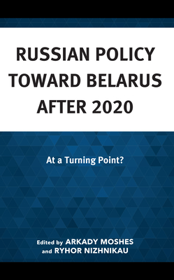 Russian Policy toward Belarus after 2020: At a Turning Point? - Moshes, Arkady (Editor), and Nizhnikau, Ryhor (Editor), and Bornukova, Kateryna (Contributions by)