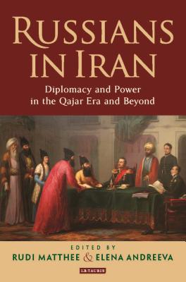 Russians in Iran: Diplomacy and Power in the Qajar Era and Beyond - Matthee, Rudi (Editor), and Andreeva, Elena (Editor)