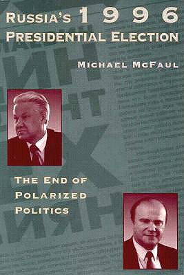 Russia's 1996 Presidential Election: The End of Polarized Politics Volume 442 - McFaul, Michael, Professor, PhD
