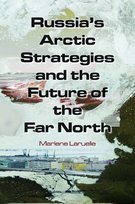 Russia's Arctic Strategies and the Future of the Far North - Laruelle, Marlene