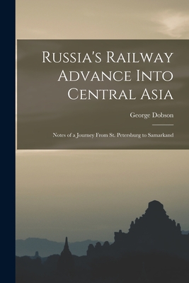 Russia's Railway Advance Into Central Asia: Notes of a Journey From St. Petersburg to Samarkand - Dobson, George