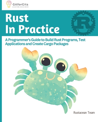 Rust In Practice: A Programmers Guide to Build Rust Programs, Test Applications and Create Cargo Packages - Anderson, B, and J, Ralph, and Team, Rustacean