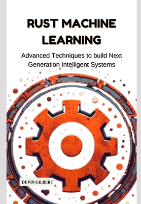 Rust Machine Learning: Advanced Techniques to build Next Generation Intelligent Systems - Gilbert, Devin