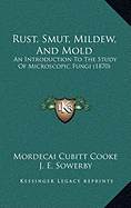 Rust, Smut, Mildew, And Mold: An Introduction To The Study Of Microscopic Fungi (1870)