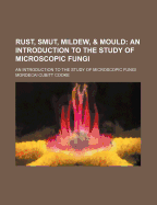 Rust, Smut, Mildew & Mould. an Introduction to the Study of Microscopic Fungi