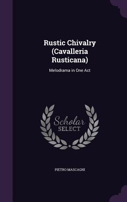 Rustic Chivalry (Cavalleria Rusticana): Melodrama in One Act - Mascagni, Pietro