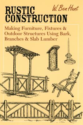 Rustic Construction: Making Furniture, Fixtures, and Outdoor Structures Using Bark, Branches, and Slab Lumber - Hunt, W Ben