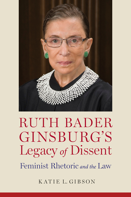 Ruth Bader Ginsburg's Legacy of Dissent: Feminist Rhetoric and the Law - Gibson, Katie L