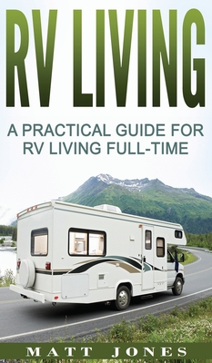RV Living: A Practical Guide For RV Living Full-Time - Jones, Matt