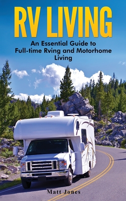 RV Living: An Essential Guide to Full-time Rving and Motorhome Living - Jones, Matt