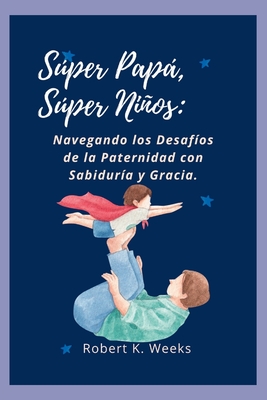 Sper Pap, Sper Nios: Navegando los Desafos de la Paternidad con Sabidura y Gracia - Weeks, Robert