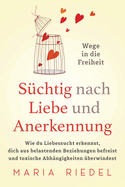 Schtig nach Liebe und Anerkennung - Wege in die Freiheit -: Wie du Liebessucht erkennst, dich aus belastenden Beziehungen befreist und toxische Abhngigkeiten berwindest