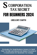 S Corporation Tax Secrets for Beginners 2024: Strategies for Small Business Owners to Slash Their Tax Bills and Unleash the Hidden Potential of S Corporations for Maximum Tax Savings
