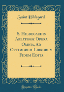 S. Hildegardis Abbatiss Opera Omnia, Ad Optimorum Librorum Fidem Edita (Classic Reprint)