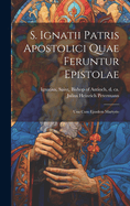 S. Ignatii Patris Apostolici Quae Feruntur Epistolae: Una Cum Ejusdem Martyrio