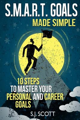 S.M.A.R.T. Goals Made Simple: 10 Steps to Master Your Personal and Career Goals - Scott, S J