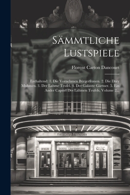 S?mmtliche Lustspiele: Enthaltend: 1. Die Vornehmen B?rgerfrauen. 2. Die Drey Muhmen. 3. Der Lahme Teufel. 4. Der Galante G?rtner. 5. Ein Ander Capitel Des Lahmen Teufels, Volume 2... - Dancourt, Florent Carton