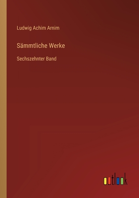 S?mmtliche Werke: Sechszehnter Band - Arnim, Ludwig Achim
