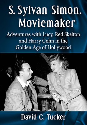 S. Sylvan Simon, Moviemaker: Adventures with Lucy, Red Skelton and Harry Cohn in the Golden Age of Hollywood - Tucker, David C