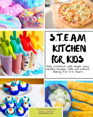 S.T.E.A.M Kitchen For Kids: Simple, Healthy, Fast Recipes For Kids With And Without Baking 5-10 Years - Walker, Elinor, and Mukherjee, Sumita