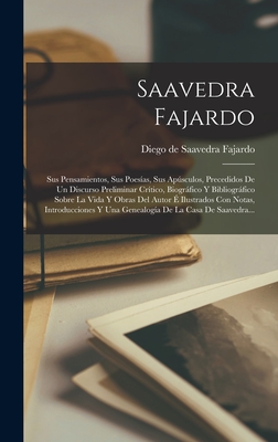 Saavedra Fajardo: Sus Pensamientos, Sus Poesas, Sus Apsculos, Precedidos De Un Discurso Preliminar Crtico, Biogrfico Y Bibliogrfico Sobre La Vida Y Obras Del Autor  Ilustrados Con Notas, Introducciones Y Una Genealoga De La Casa De Saavedra... - Diego de Saavedra Fajardo (Creator)