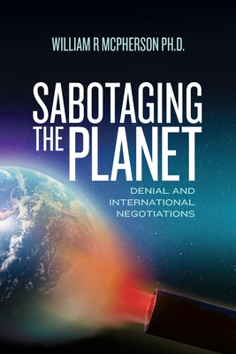 Sabotaging the Planet: Denial and International Negotiations - McPherson Ph D, William R