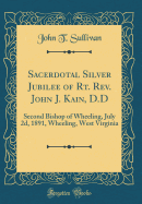 Sacerdotal Silver Jubilee of Rt. Rev. John J. Kain, D.D: Second Bishop of Wheeling, July 2d, 1891, Wheeling, West Virginia (Classic Reprint)