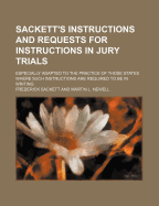 Sackett's Instructions and Requests for Instructions in Jury Trials: Especially Adapted to the Practice of Those States Where Such Instructions Are Required to Be in Writing (Classic Reprint)